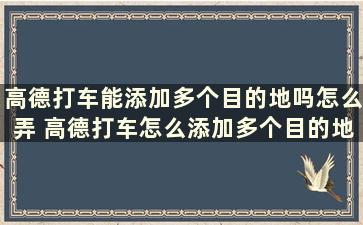 高德打车能添加多个目的地吗怎么弄 高德打车怎么添加多个目的地